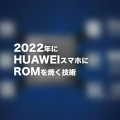 2022年にHUAWEIスマホにROMを焼く技術